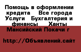 Помощь в оформлении кредита  - Все города Услуги » Бухгалтерия и финансы   . Ханты-Мансийский,Покачи г.